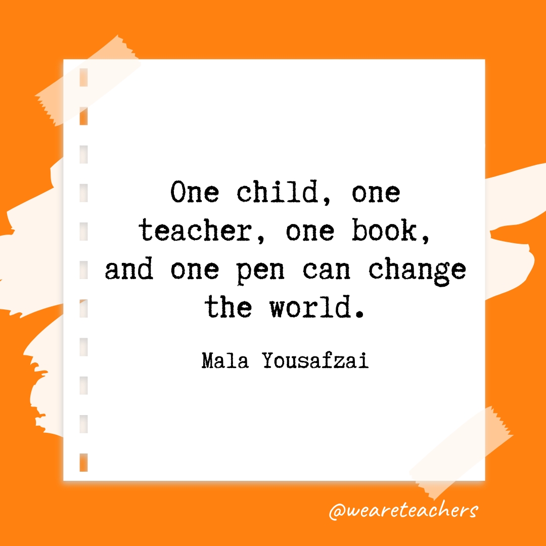 One child, one teacher, one book, and one pen can change the world. —Malala Yousafzai 