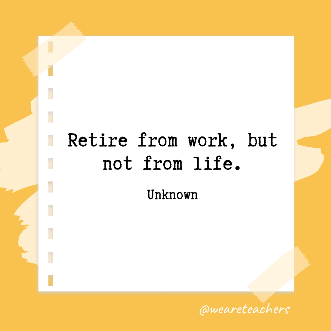 Retire from work but not from life. —Unknown - retirement quotes