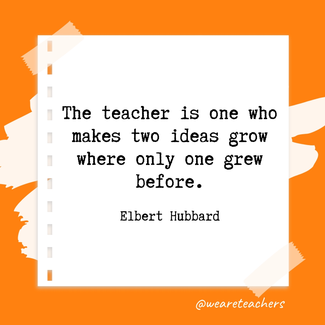 The teacher is one who makes two ideas grow where only one grew before. —Elbert Hubbard- retirement quotes