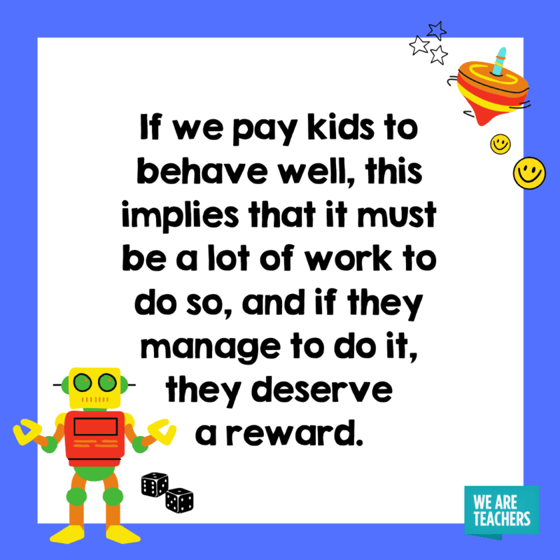 If we pay kids to behave well, this implies that it must be a lot of work to do so, and if they manage to do it, they deserve a reward. 