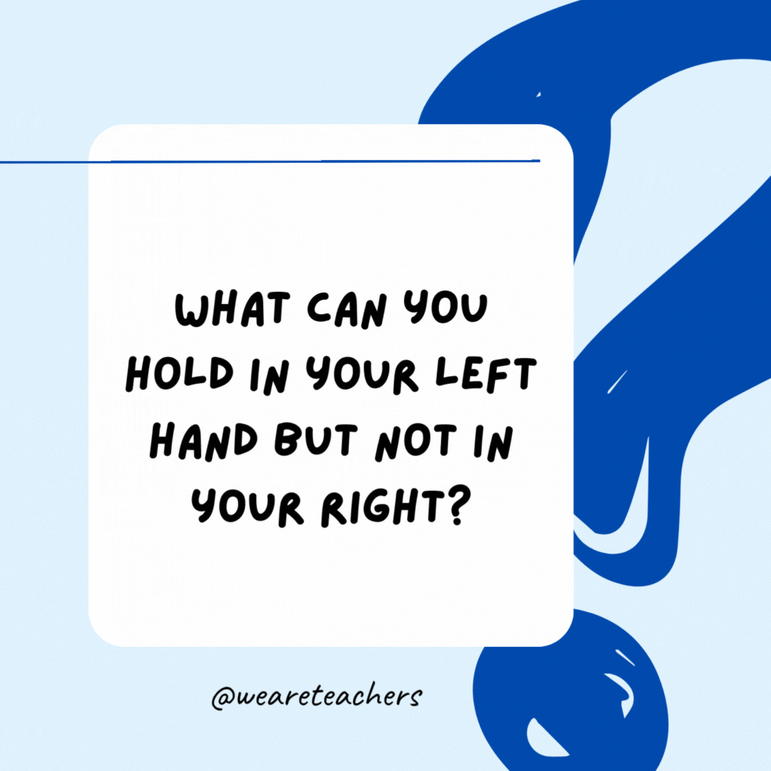 What can you hold in your left hand but not in your right?

Your right elbow.