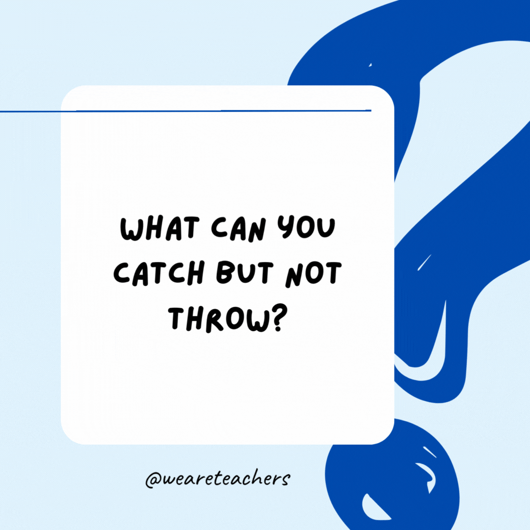 What can you catch but not throw?

A cold.- Riddles for Kids