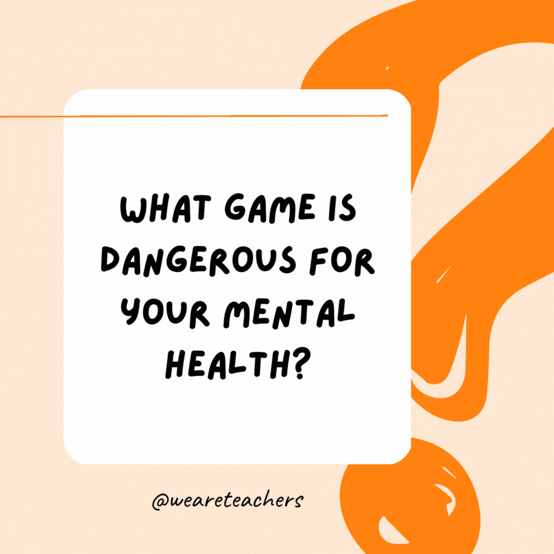 What game is dangerous for your mental health? Marbles—you don't want to lose them.