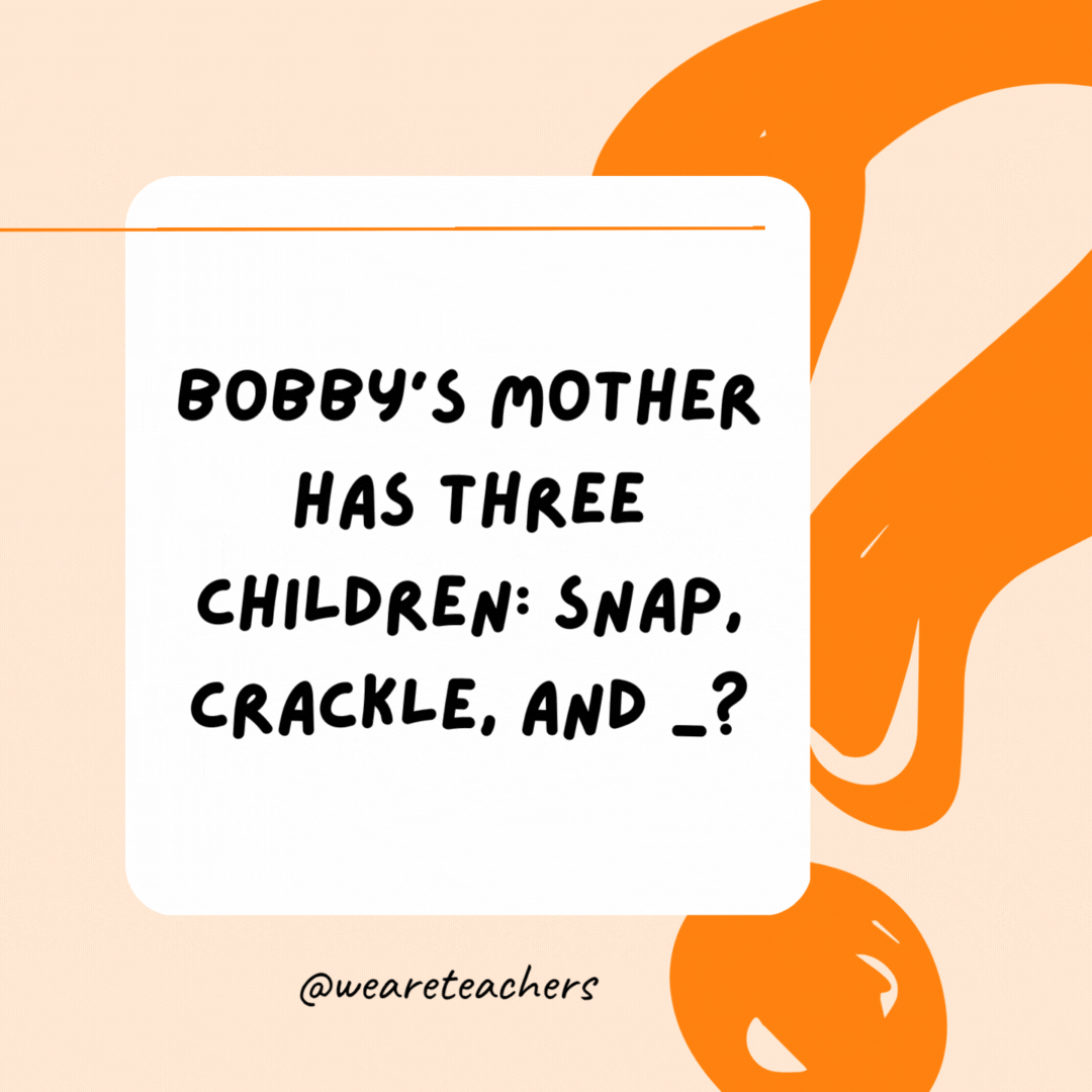 Bobby's mother has three children: Snap, Crackle, and ___? Bobby.- Riddles for Kids