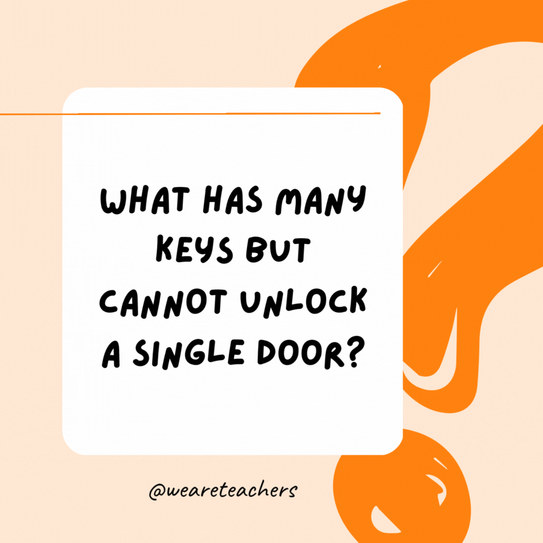 What has many keys but cannot unlock a single door? A piano.
