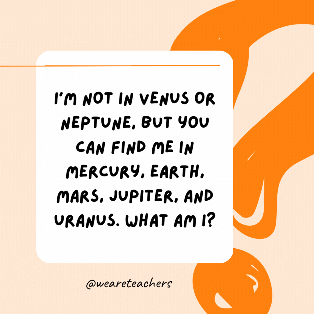 I'm not in Venus or Neptune, but you can find me in Mercury, Earth, Mars, Jupiter, and Uranus. What am I? The letter R.