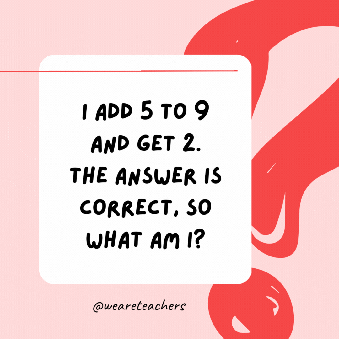 I add 5 to 9 and get 2. The answer is correct, so what am I? A clock. When it is 9 a.m., adding 5 hours would make it 2 p.m.