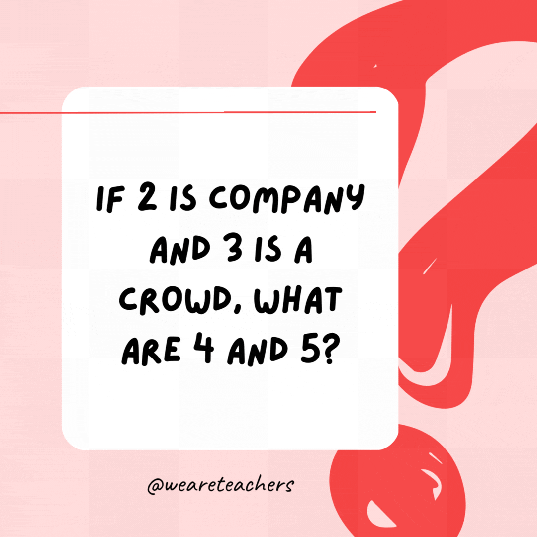 If 2 is company and 3 is a crowd, what are 4 and 5? 9.- Riddles for Kids