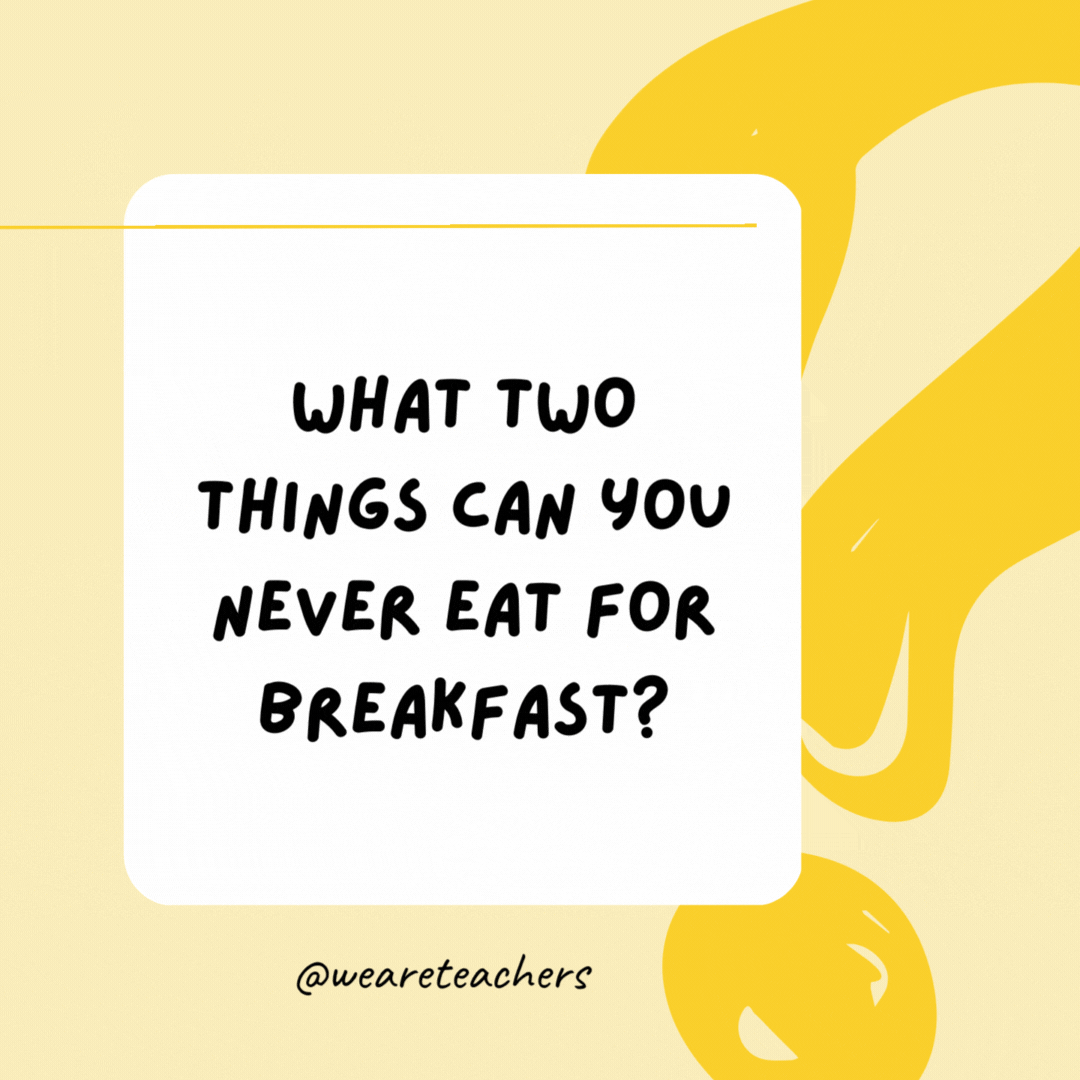 What two things can you never eat for breakfast? Lunch and dinner.