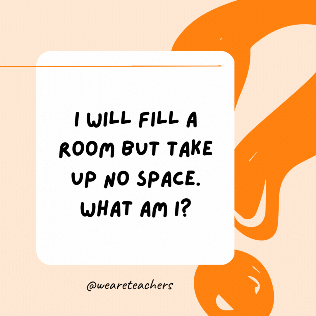 I will fill a room but take up no space. What am I? Light.- Riddles for Kids