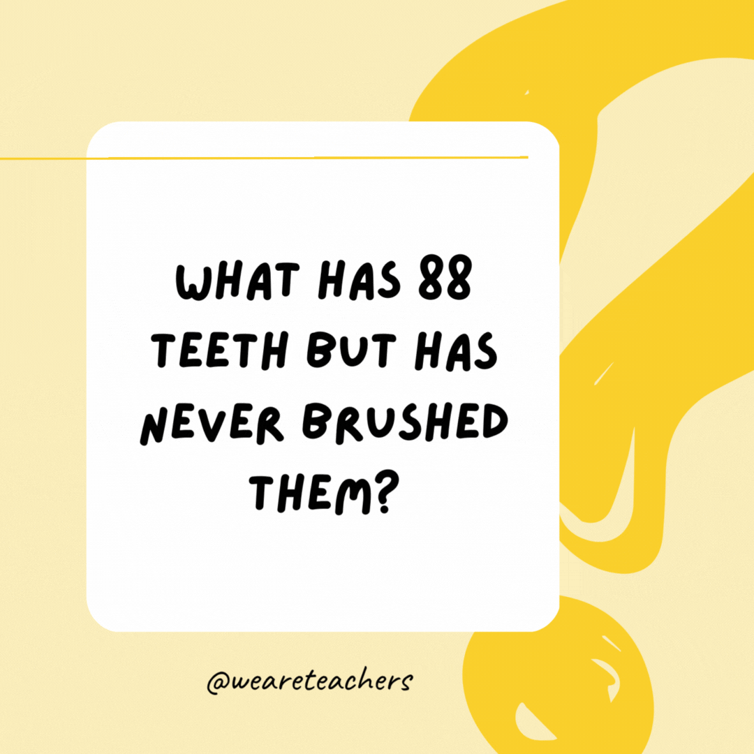 What has 88 teeth but has never brushed them? A piano.