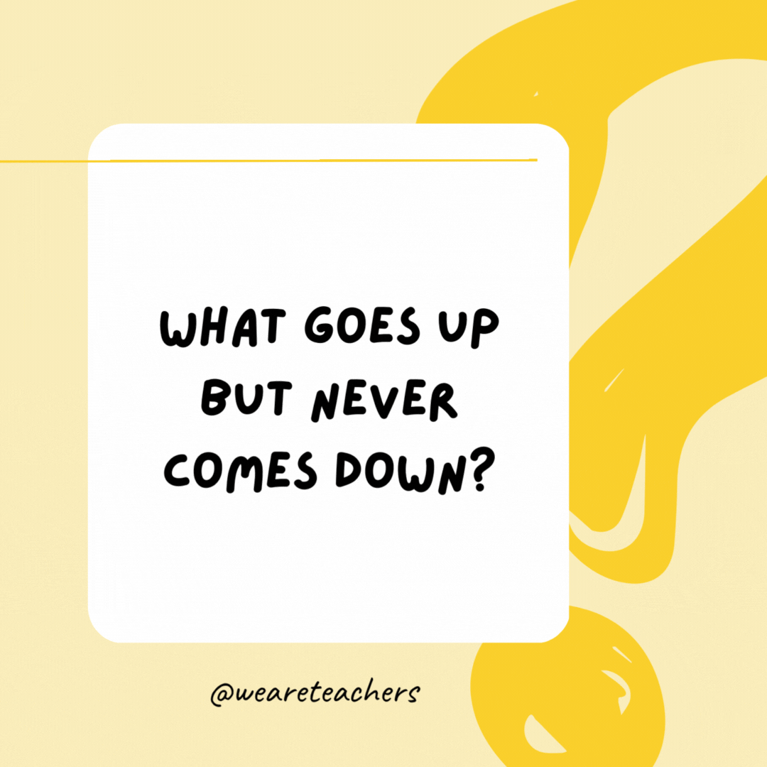 What goes up but never comes down? Age.- Riddles for Kids