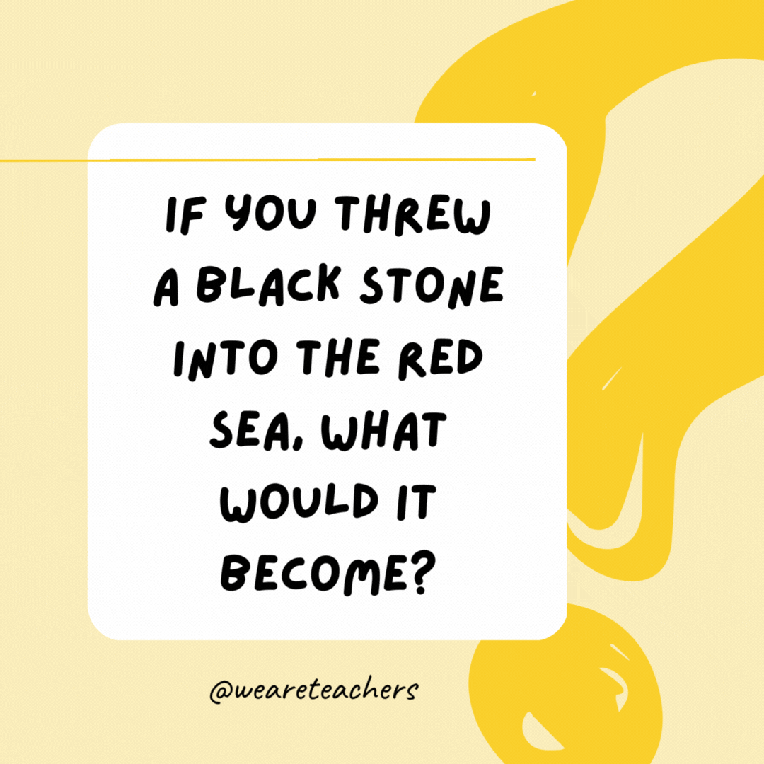 If you threw a black stone into the Red Sea, what would it become? Wet.
