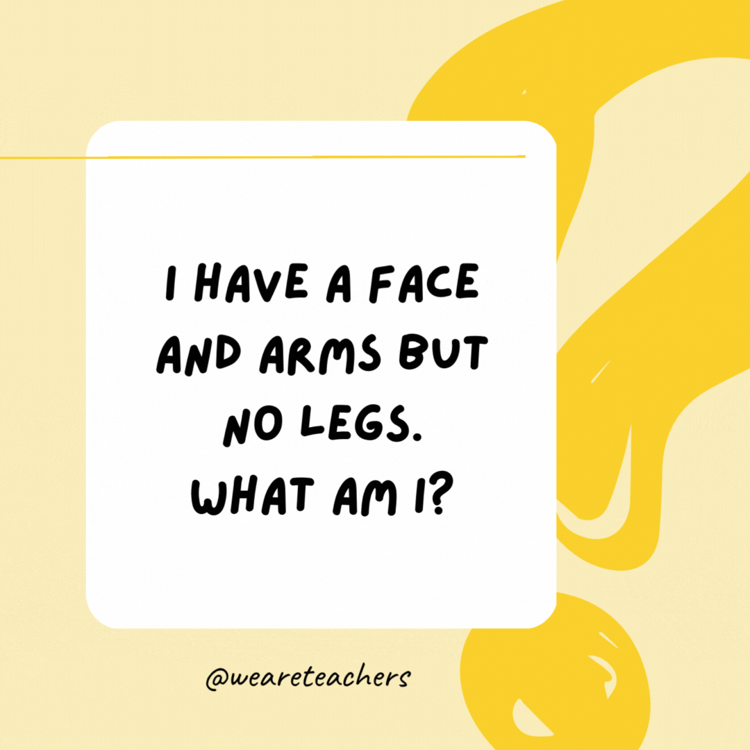 I have a face and arms but no legs. What am I? A clock.- Riddles for Kids