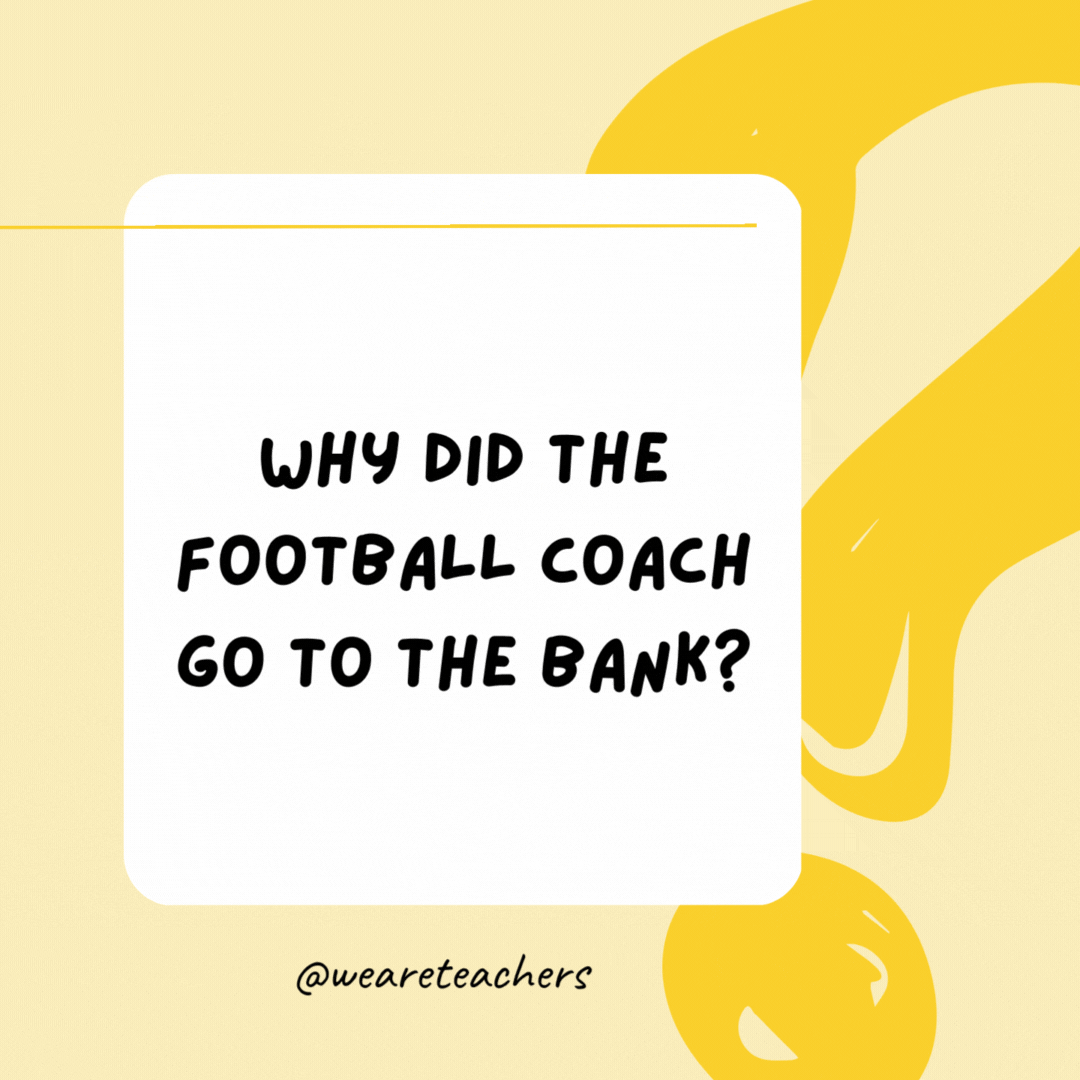 Why did the football coach go to the bank? He wanted his quarterback.
