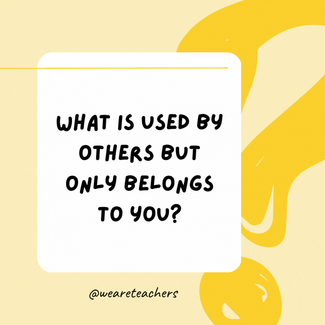 What is used by others but only belongs to you? Your name.- Riddles for Kids