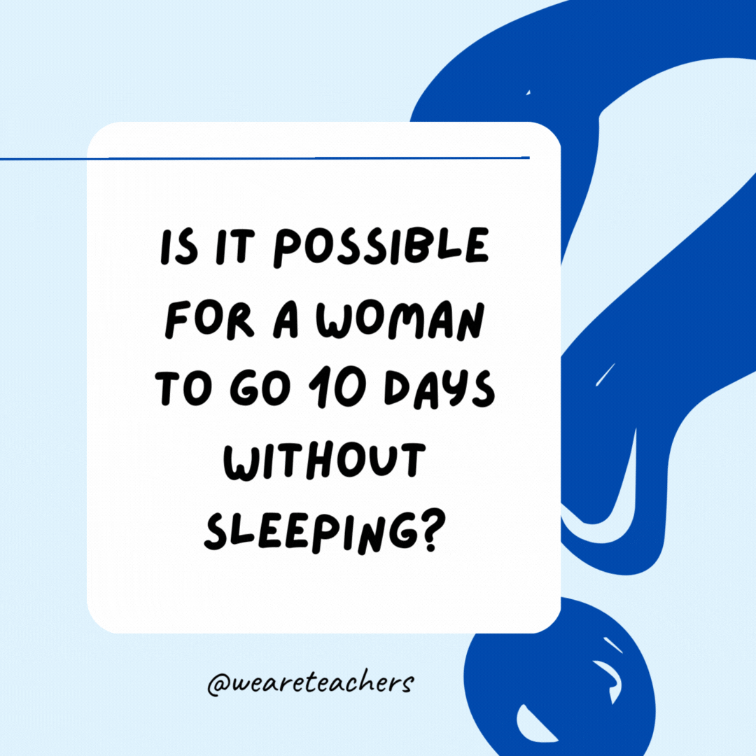 Is it possible for a woman to go 10 days without sleeping? Yes, she will sleep at night.