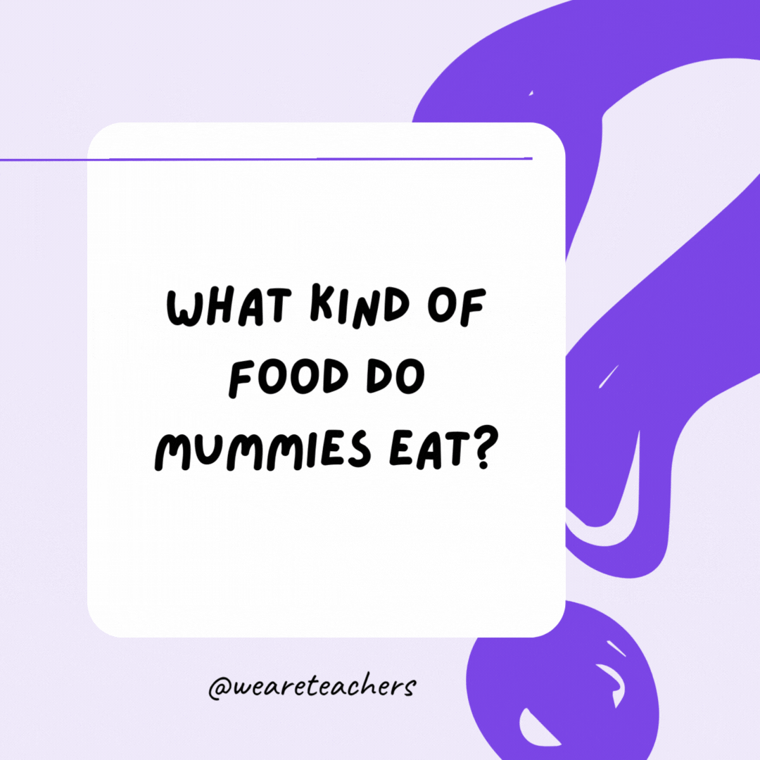 What kind of food do mummies eat? Wraps.- riddles for high school students