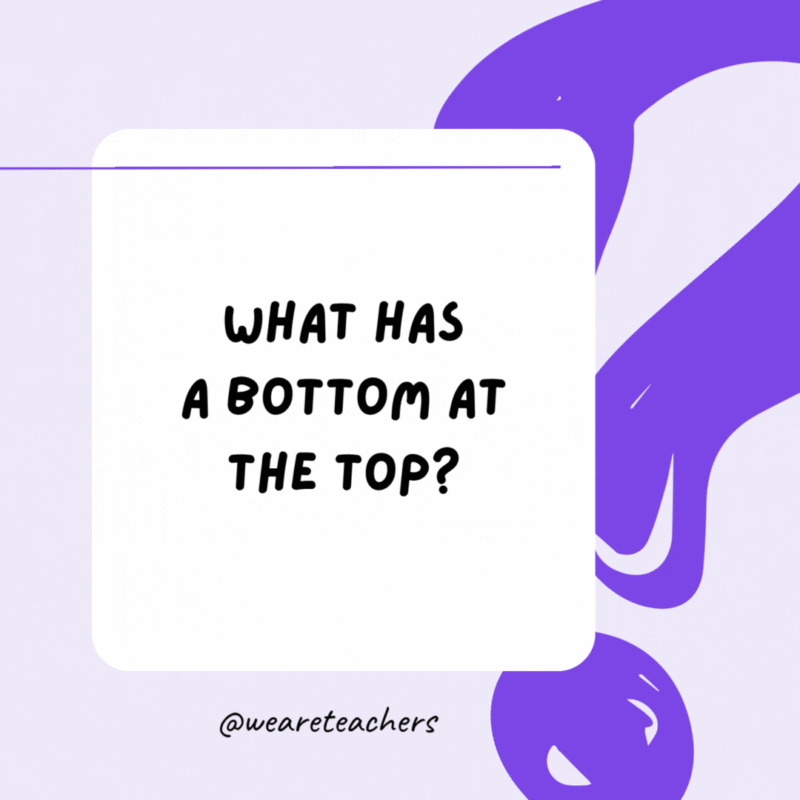 What has a bottom at the top? Your legs. What has a bottom at the top? Your legs.