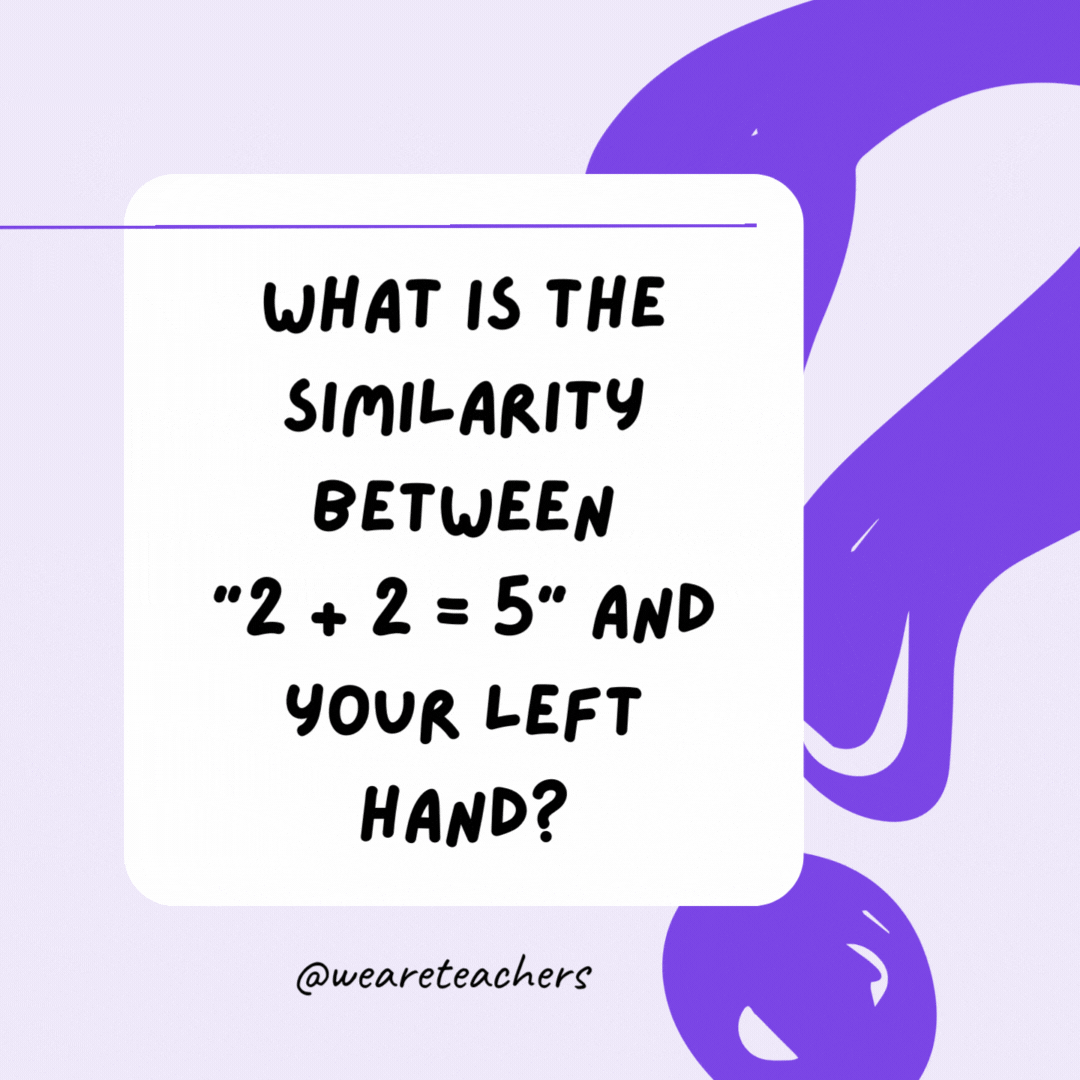 What is the similarity between “2 + 2 = 5” and your left hand? Neither is right.