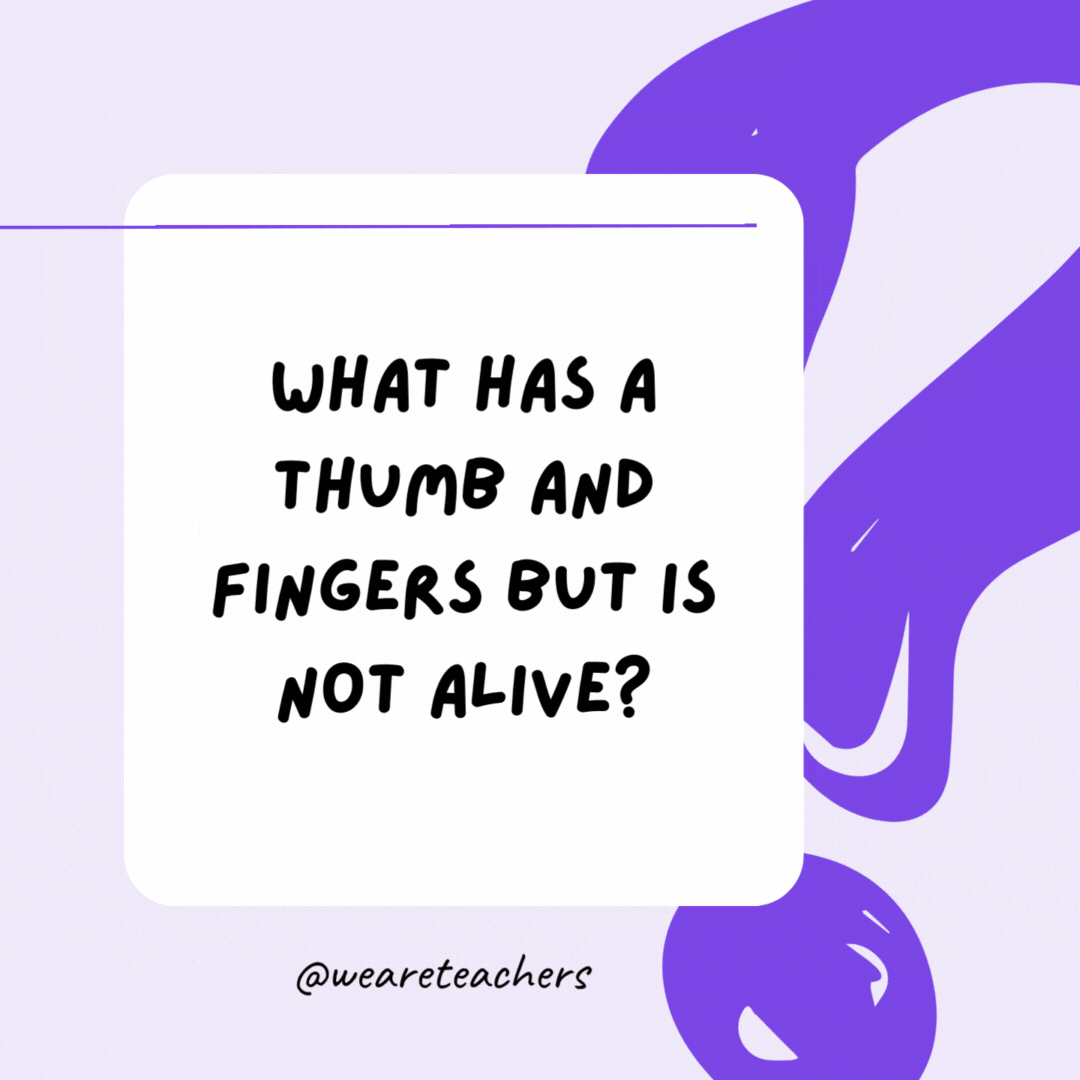 What has a thumb and fingers but is not alive? A glove.