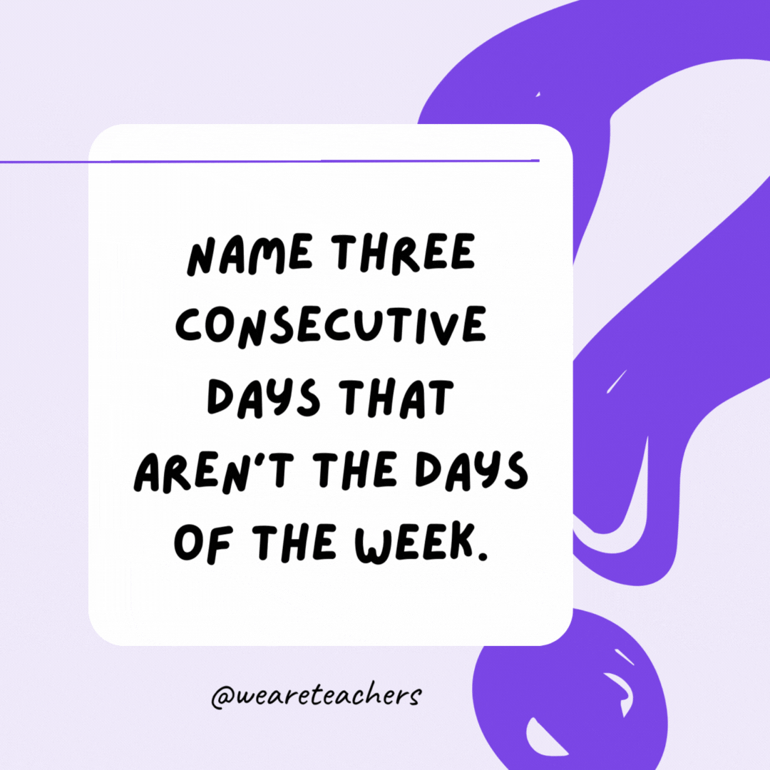 Name three consecutive days that aren’t the days of the week. Yesterday, today, and tomorrow.
