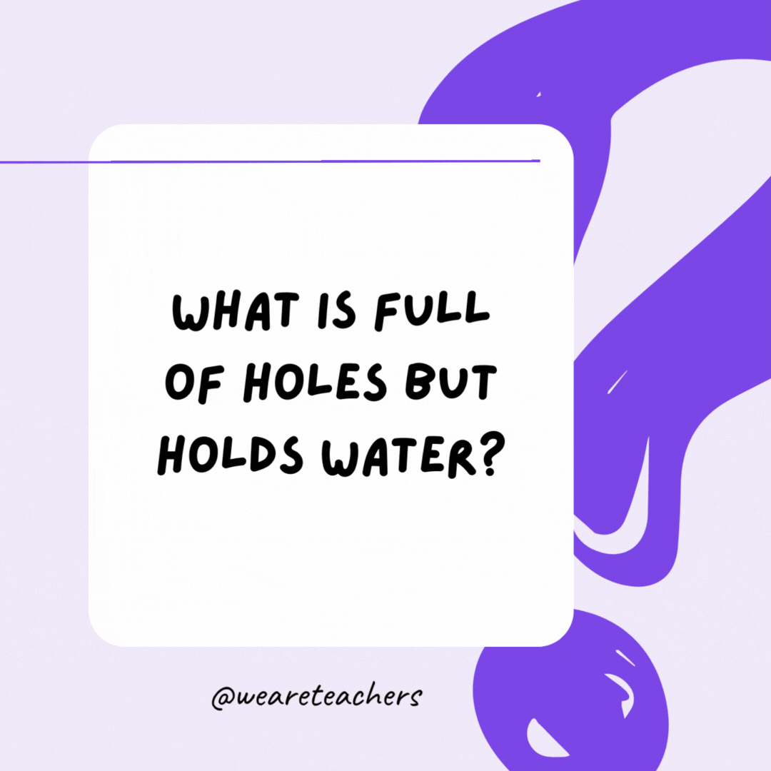 What is full of holes but holds water? A sponge.- riddles for high school students