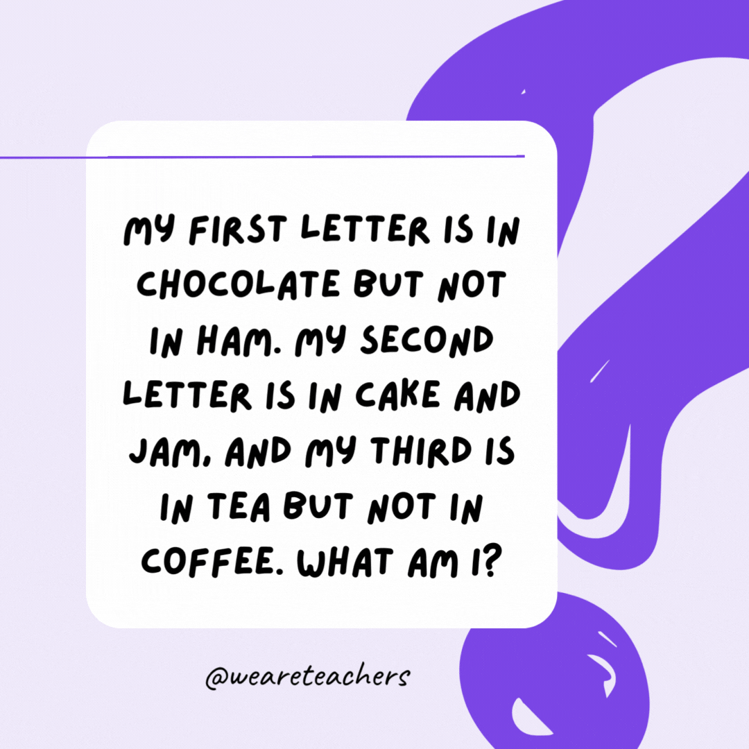 My first letter is in chocolate but not in ham. My second letter is in cake and jam, and my third is in tea but not in coffee. What am I? A cat.- riddles for high school students