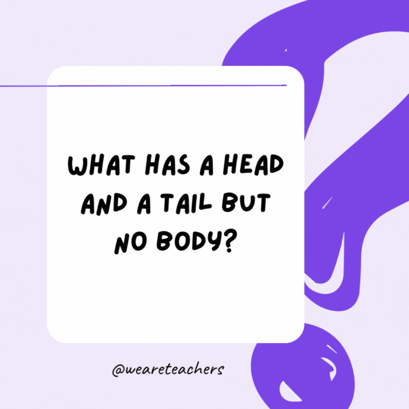 What has a head and a tail but no body? A coin. What has a head and a tail but no body? A coin.