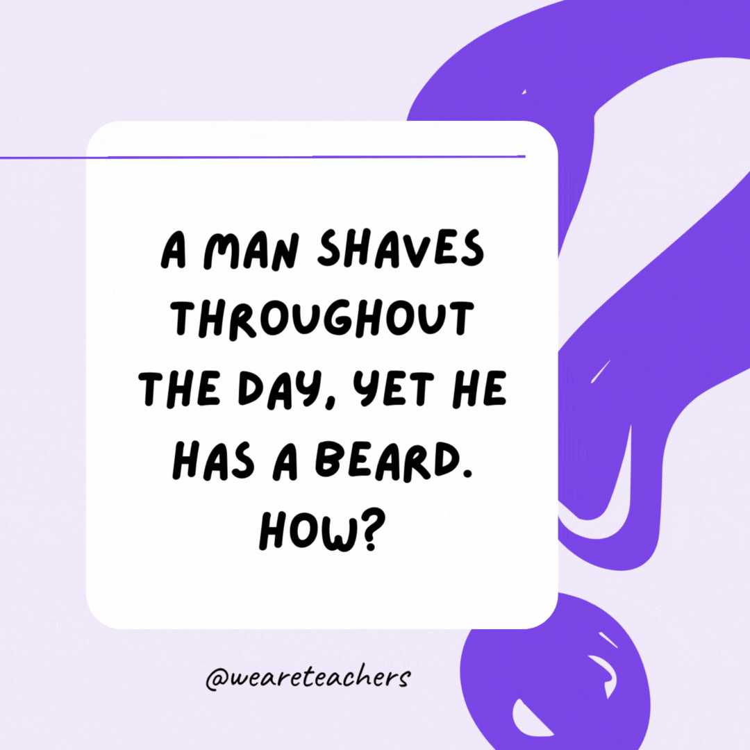 A man shaves throughout the day, yet he has a beard. How? He is a barber.