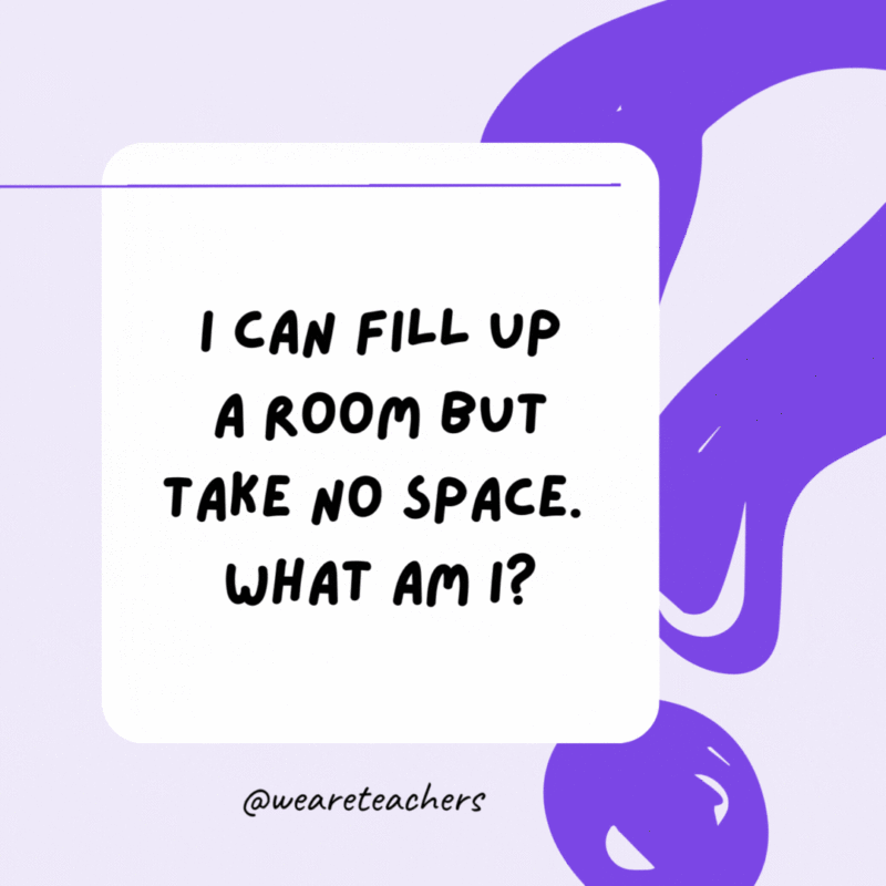 I can fill up a room but take no space. What am I? Light. I can fill up a room but take no space. What am I? Light.