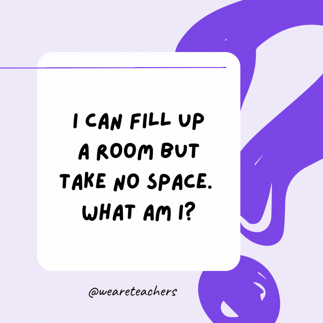 I can fill up a room but take no space. What am I? Light.- riddles for high school students