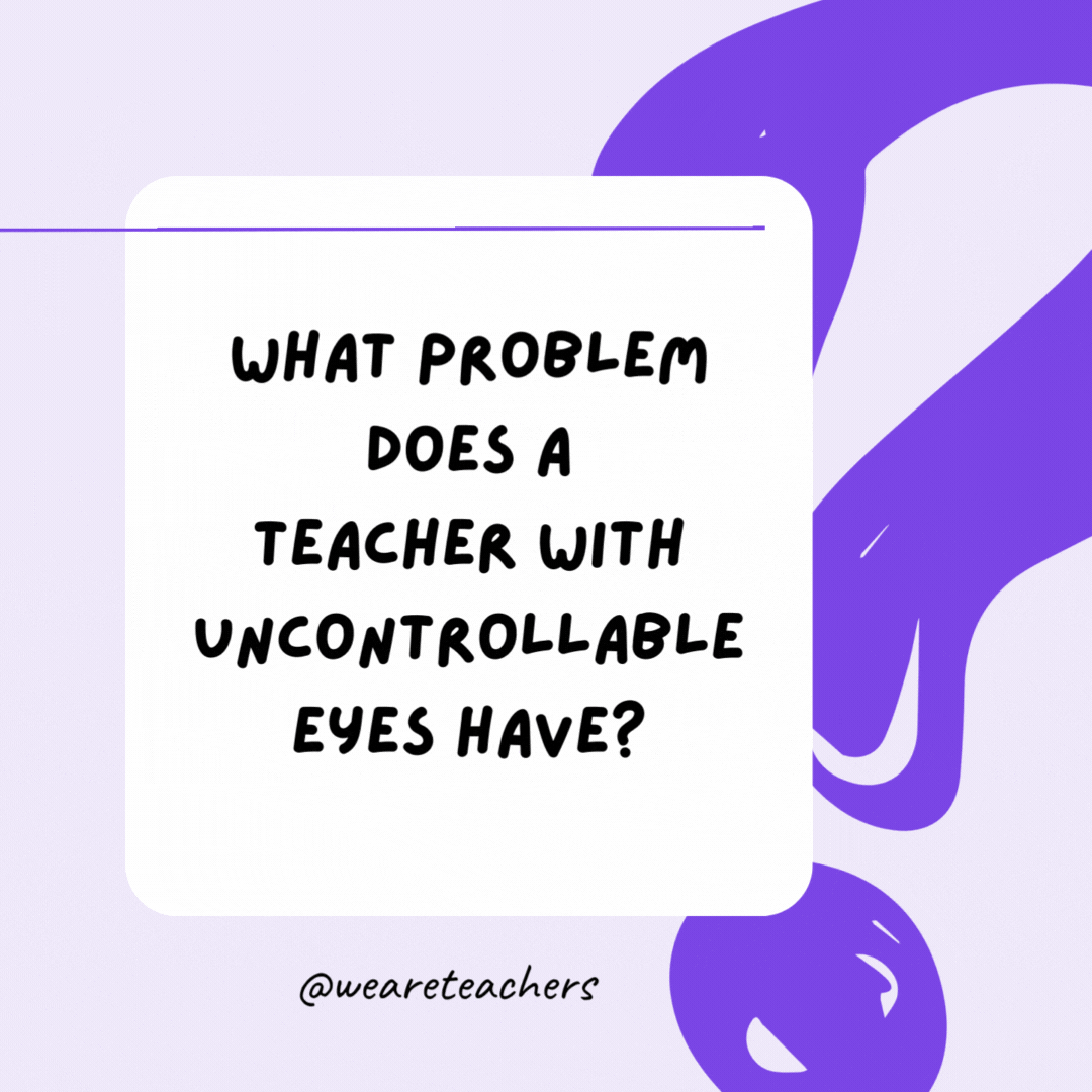 What problem does a teacher with uncontrollable eyes have? He cannot control his pupils.- riddles for high school students