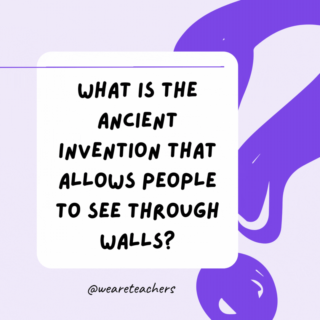 What is the ancient invention that allows people to see through walls? A window.- riddles for high school students