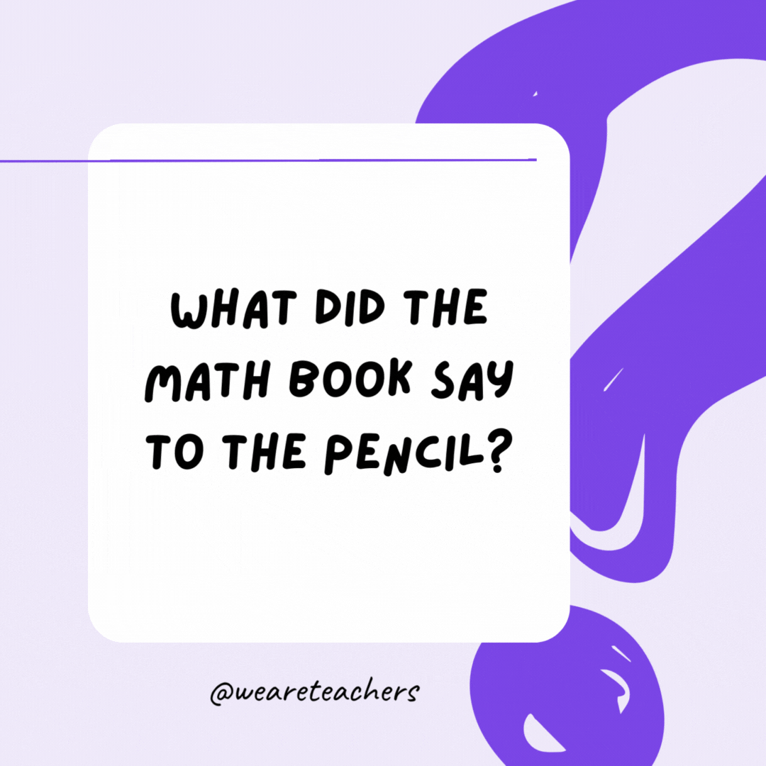What did the math book say to the pencil? I have a lot of problems.