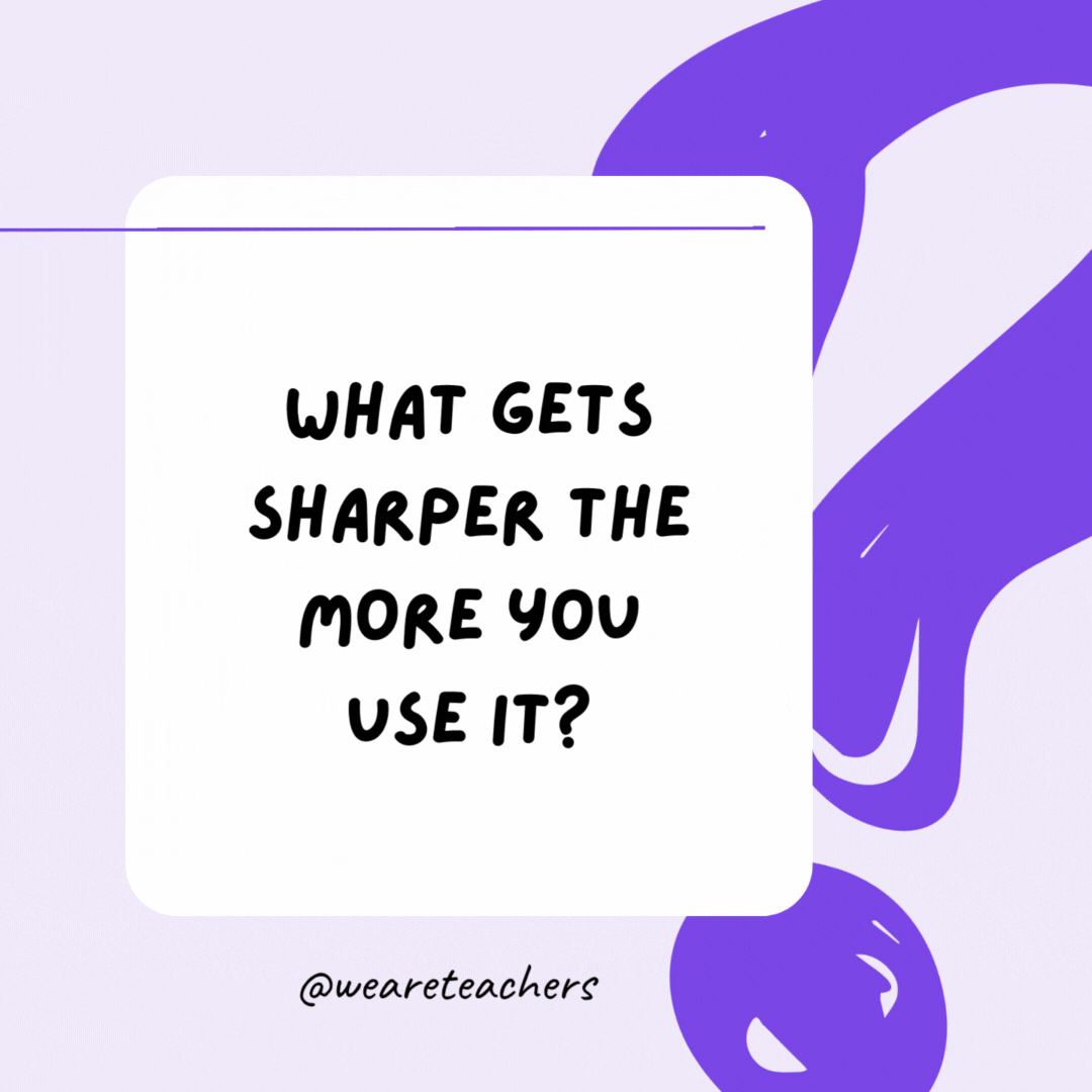 What gets sharper the more you use it? Your brain.