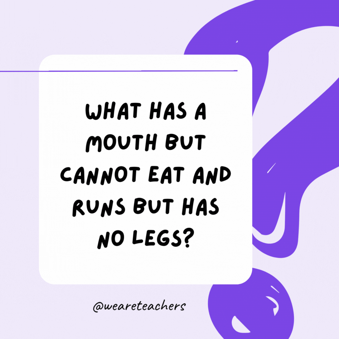 What has a mouth but cannot eat and runs but has no legs? A river.
