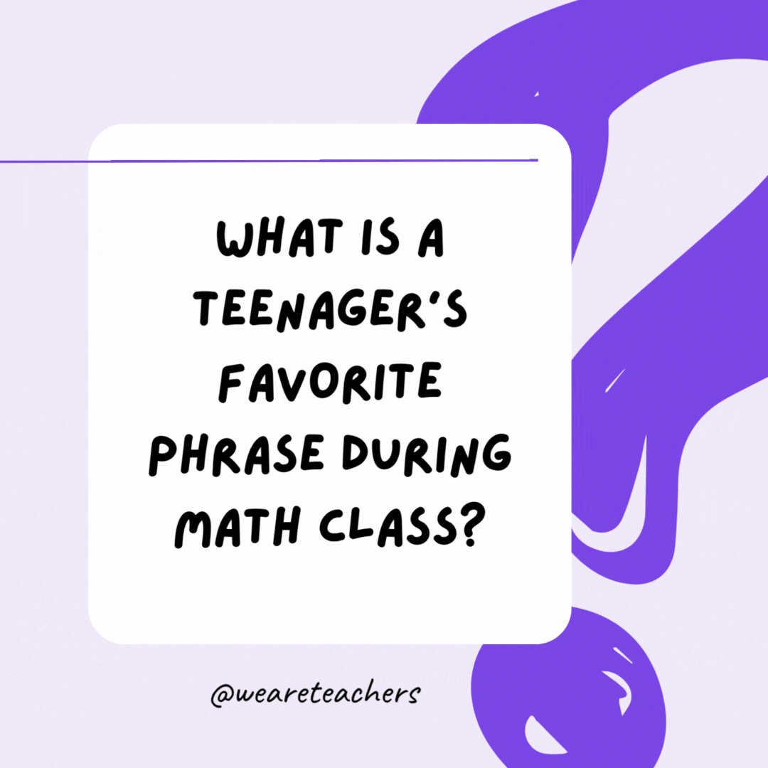What is a teenager’s favorite phrase during math class? I can’t even.