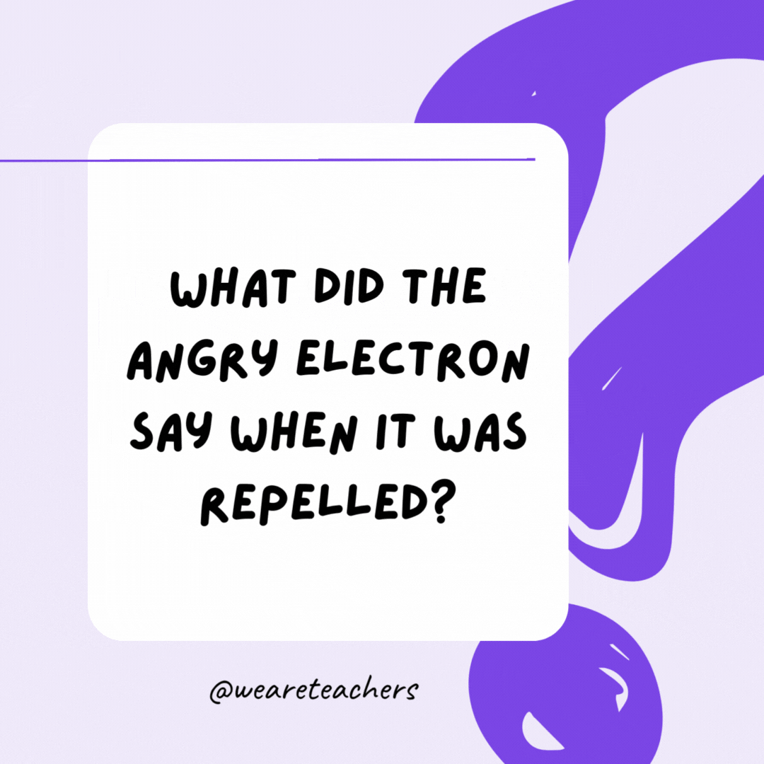 What did the angry electron say when it was repelled? Let me atom!