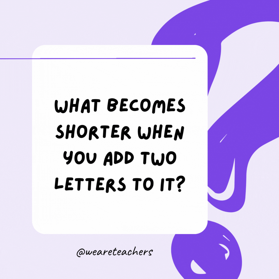 What becomes shorter when you add two letters to it? The word short.