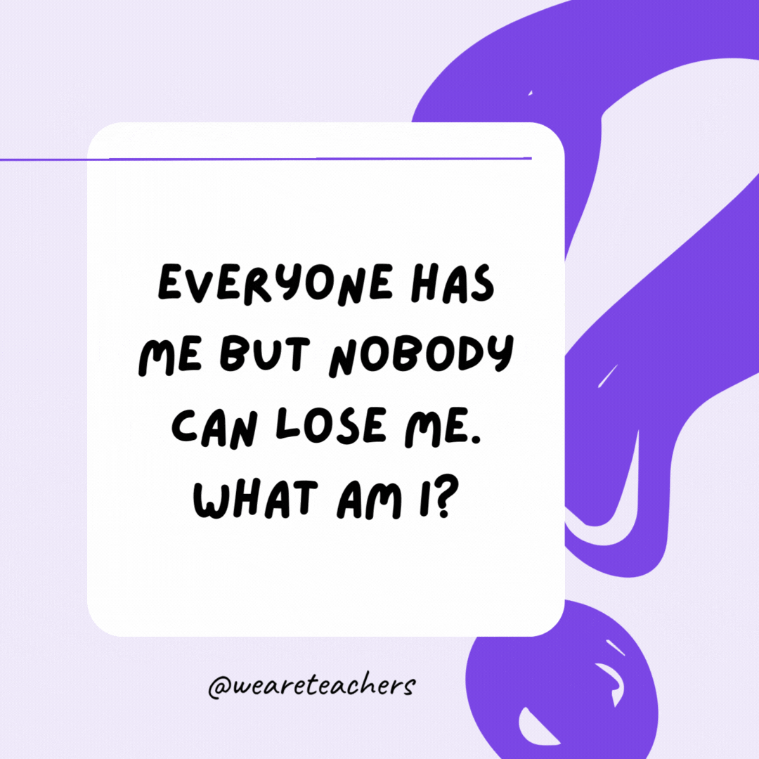 Everyone has me but nobody can lose me. What am I? A shadow.- riddles for high school students