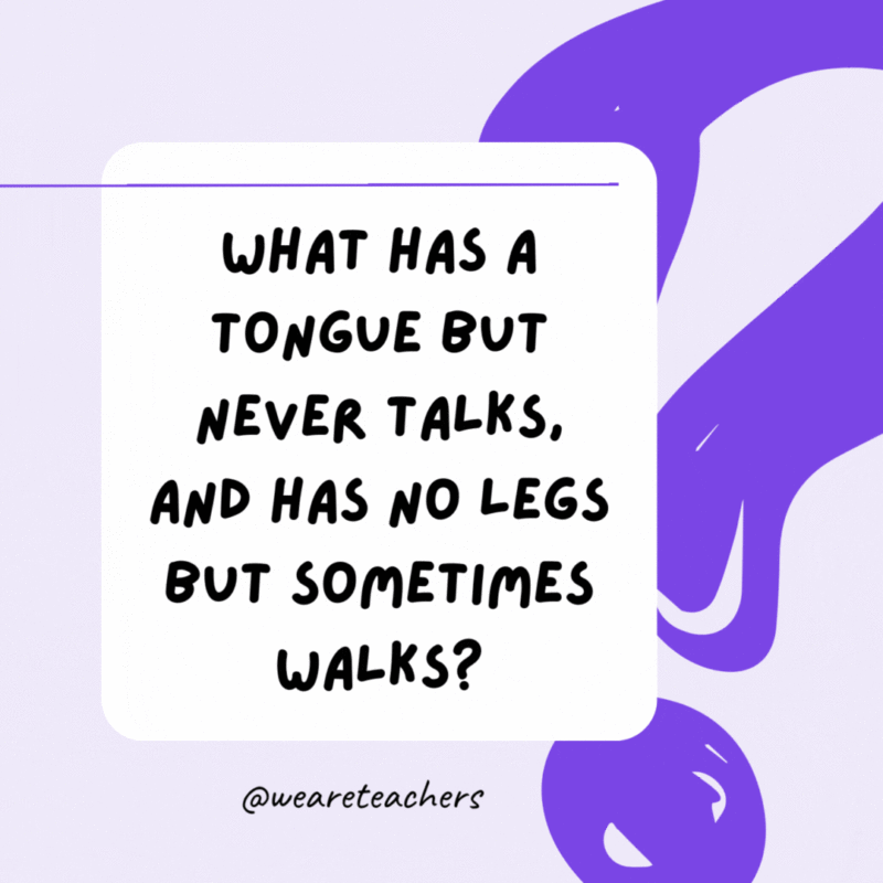 What has a tongue but never talks, and has no legs but sometimes walks? A shoe. What has a tongue but never talks, and has no legs but sometimes walks? A shoe.