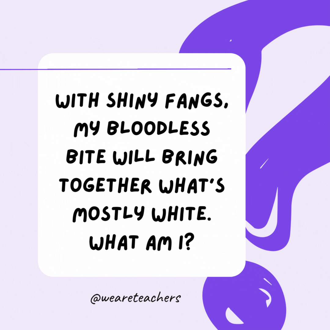 With shiny fangs, my bloodless bite will bring together what’s mostly white. What am I? A stapler.- riddles for high school students