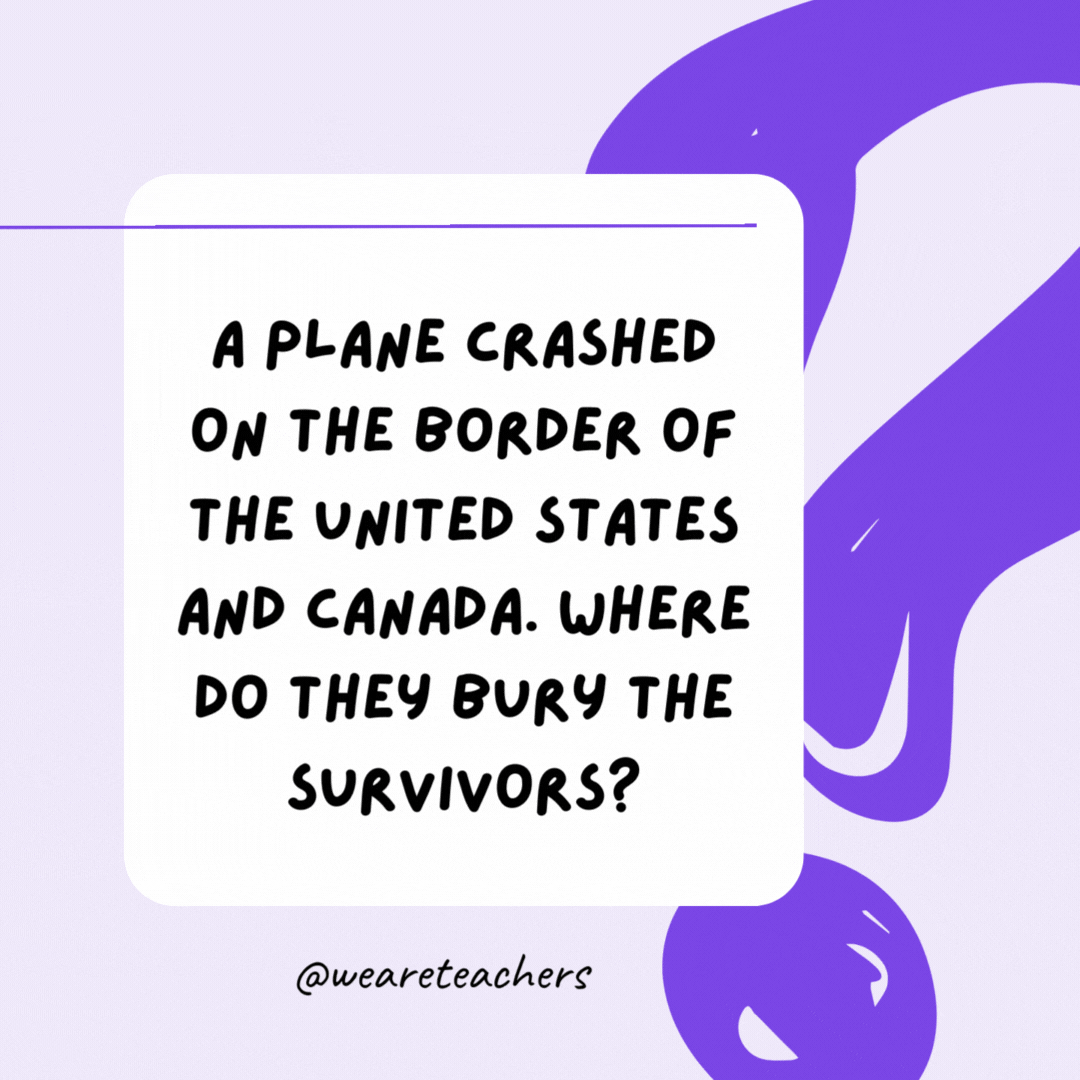 A plane crashed on the border of the United States and Canada. Where do they bury the survivors? Nowhere—the survivors are alive.