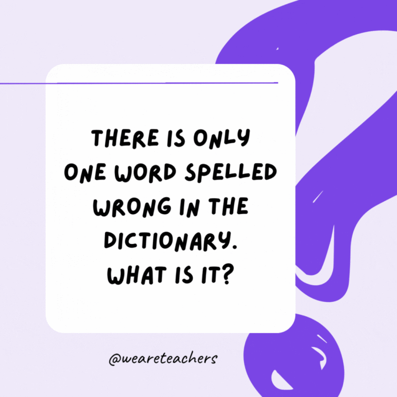 There is only one word spelled wrong in the dictionary. What is it? W-R-O-N-G. There is only one word spelled wrong in the dictionary. What is it? W-R-O-N-G.