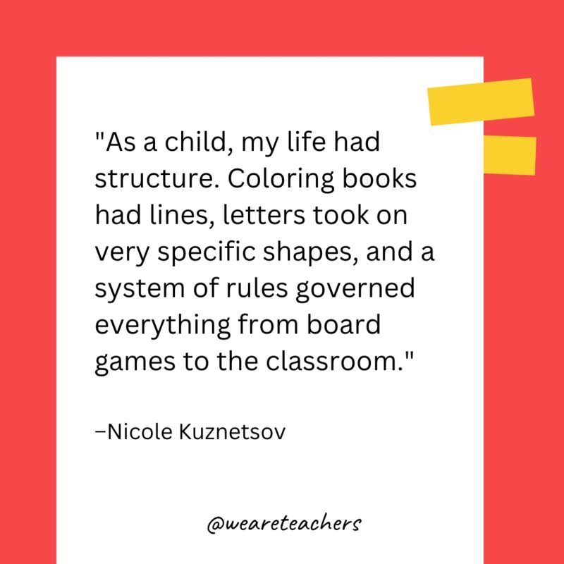 As a child, my life had structure. Coloring books had lines, letters took on very specific shapes, and a system of rules governed everything from board games to the classroom.