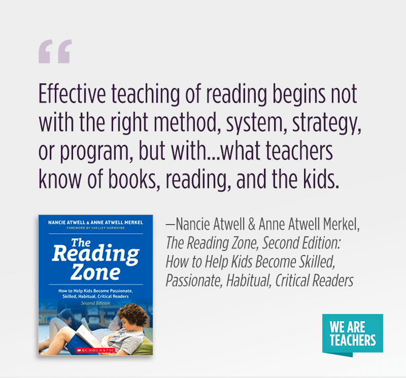 “Effective teaching of reading begins not with the right method, system, strategy, or program, but with...what teachers know of books, reading, and the kids.”