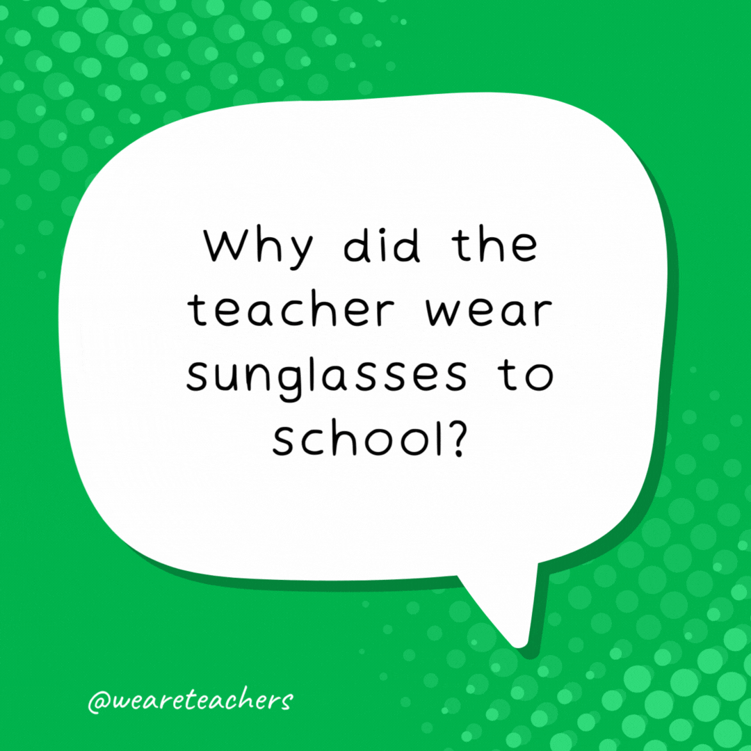 Why did the teacher wear sunglasses to school? Because her students were so bright.- school jokes for kids
