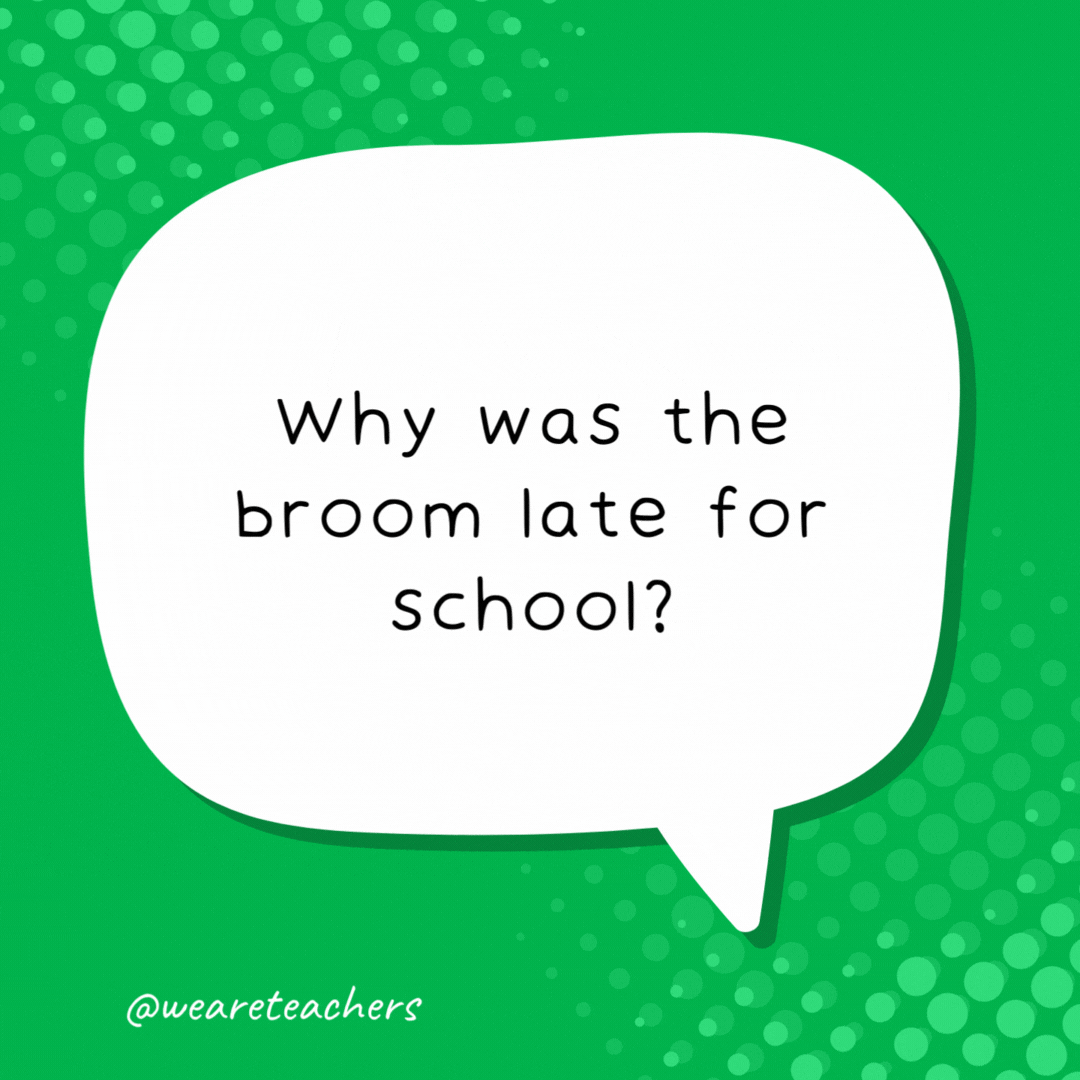 Why was the broom late for school? He over-swept. - school jokes for kids