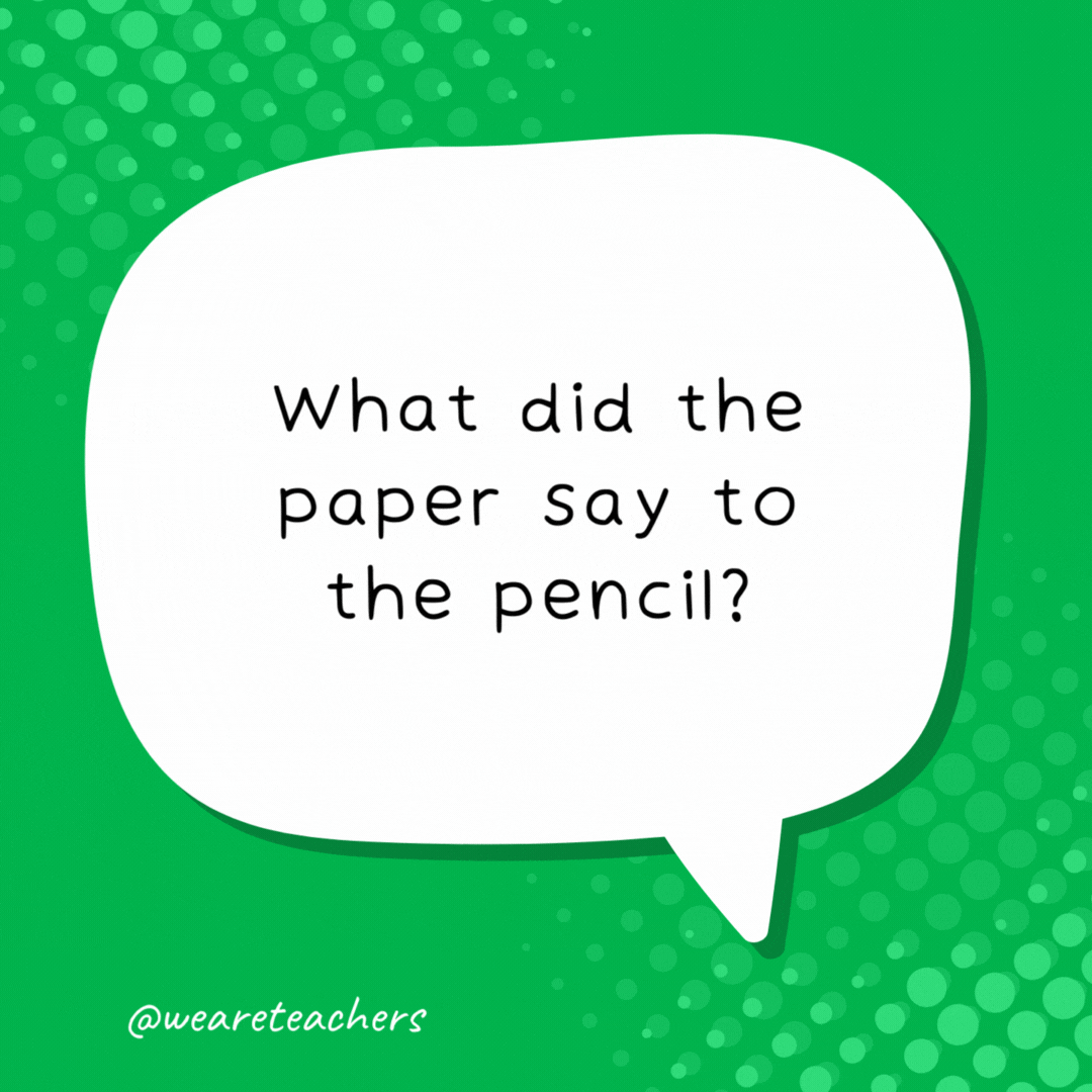 What did the paper say to the pencil? Write on!